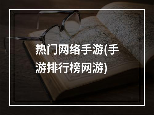 热门网络手游(手游排行榜网游)