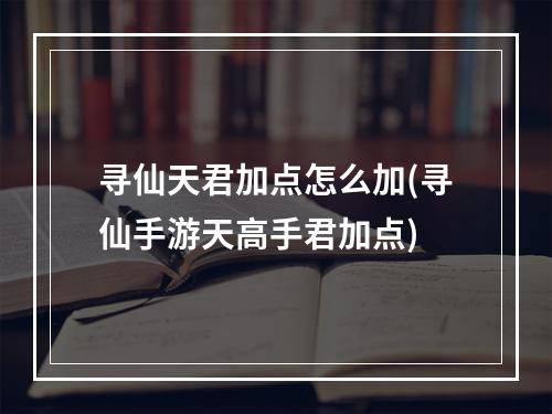 寻仙天君加点怎么加(寻仙手游天高手君加点)