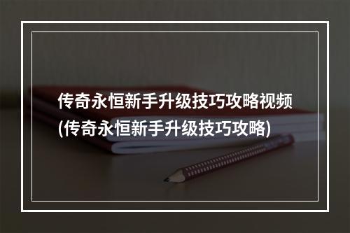 传奇永恒新手升级技巧攻略视频(传奇永恒新手升级技巧攻略)