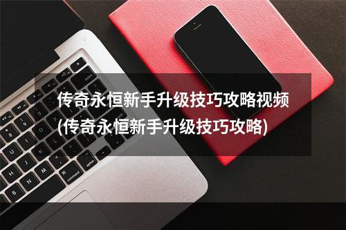 传奇永恒新手升级技巧攻略视频(传奇永恒新手升级技巧攻略)