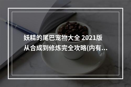 妖精的尾巴宠物大全 2021版从合成到修炼完全攻略(内有彩蛋)(见证妖精之路！手游妖精的尾巴宠物玩家心得分享)