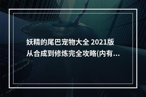 妖精的尾巴宠物大全 2021版从合成到修炼完全攻略(内有彩蛋)(见证妖精之路！手游妖精的尾巴宠物玩家心得分享)