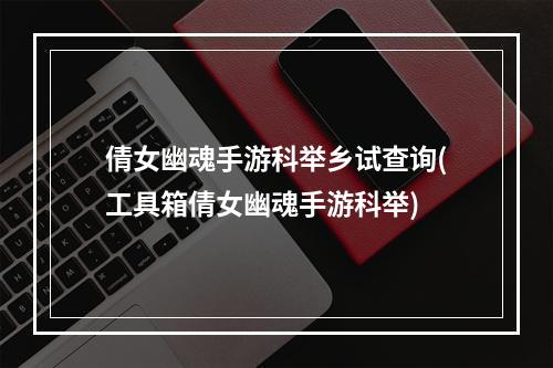 倩女幽魂手游科举乡试查询(工具箱倩女幽魂手游科举)