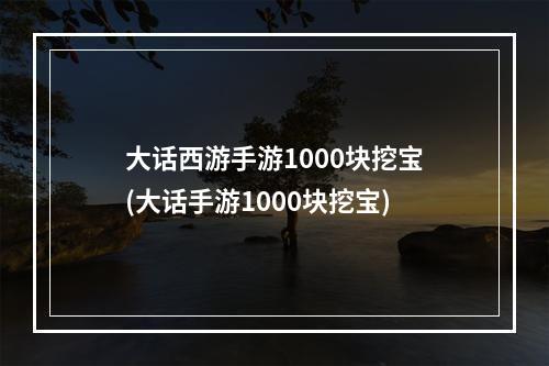 大话西游手游1000块挖宝(大话手游1000块挖宝)