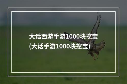 大话西游手游1000块挖宝(大话手游1000块挖宝)