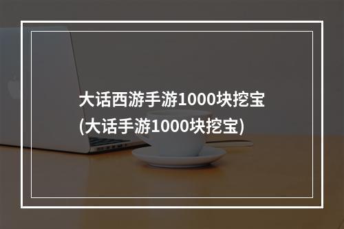 大话西游手游1000块挖宝(大话手游1000块挖宝)