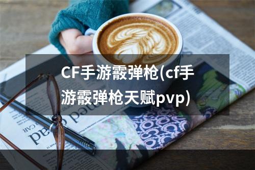 CF手游霰弹枪(cf手游霰弹枪天赋pvp)