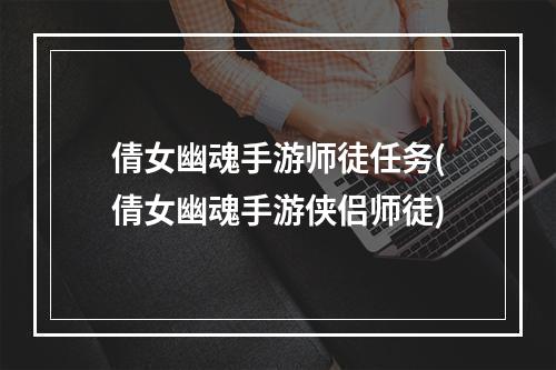 倩女幽魂手游师徒任务(倩女幽魂手游侠侣师徒)