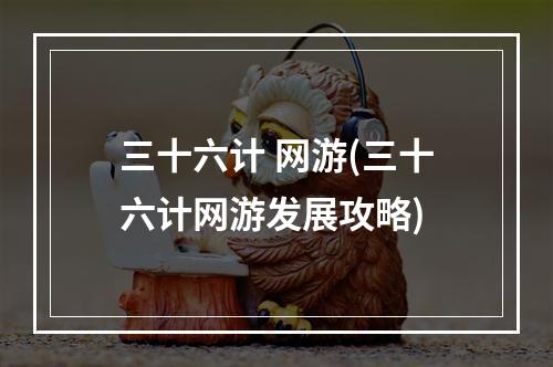 三十六计 网游(三十六计网游发展攻略)