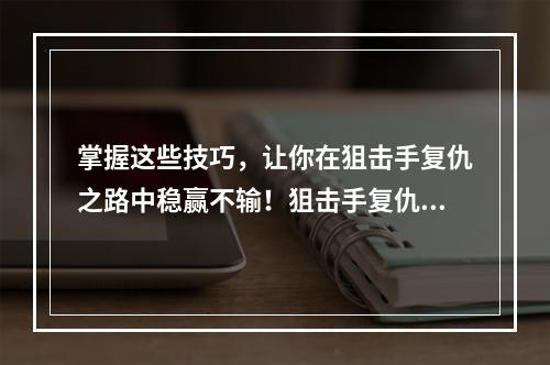 掌握这些技巧，让你在狙击手复仇之路中稳赢不输！狙击手复仇之路攻略技巧分享