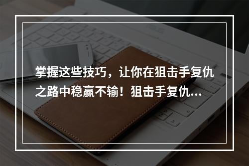 掌握这些技巧，让你在狙击手复仇之路中稳赢不输！狙击手复仇之路攻略技巧分享