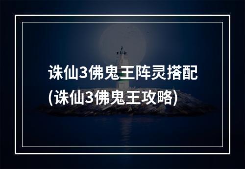 诛仙3佛鬼王阵灵搭配(诛仙3佛鬼王攻略)