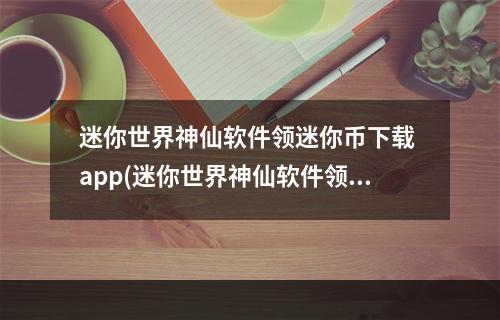 迷你世界神仙软件领迷你币下载 app(迷你世界神仙软件领迷你币下载)