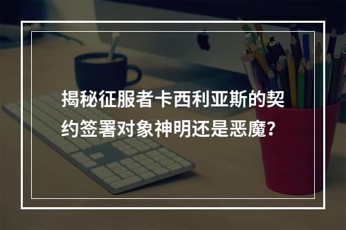 揭秘征服者卡西利亚斯的契约签署对象神明还是恶魔？