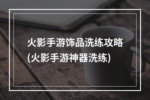 火影手游饰品洗练攻略(火影手游神器洗练)