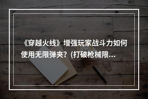 《穿越火线》增强玩家战斗力如何使用无限弹夹？(打破枪械限制！《穿越火线》新技能无限榴弹攻击！)