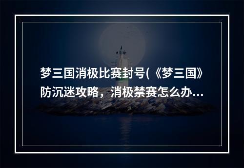 梦三国消极比赛封号(《梦三国》防沉迷攻略，消极禁赛怎么办消极行为禁赛)