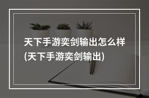 天下手游奕剑输出怎么样(天下手游奕剑输出)