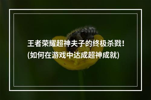 王者荣耀超神夫子的终极杀戮！(如何在游戏中达成超神成就)