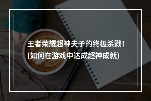 王者荣耀超神夫子的终极杀戮！(如何在游戏中达成超神成就)