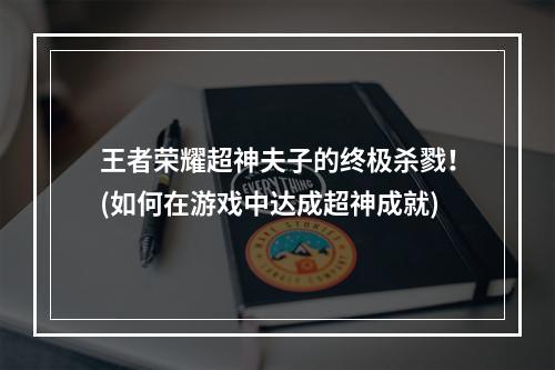 王者荣耀超神夫子的终极杀戮！(如何在游戏中达成超神成就)