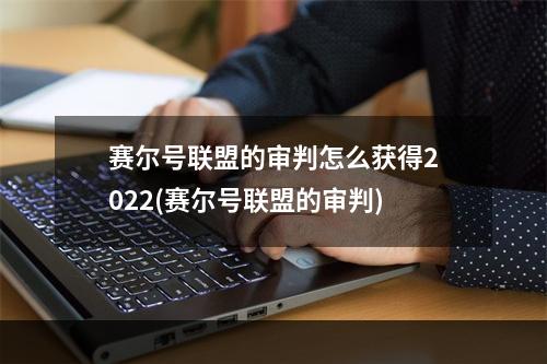 赛尔号联盟的审判怎么获得2022(赛尔号联盟的审判)