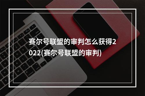 赛尔号联盟的审判怎么获得2022(赛尔号联盟的审判)