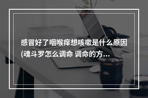 感冒好了咽喉痒想咳嗽是什么原因(魂斗罗怎么调命 调命的方法)