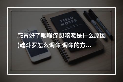 感冒好了咽喉痒想咳嗽是什么原因(魂斗罗怎么调命 调命的方法)