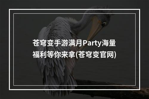 苍穹变手游满月Party海量福利等你来拿(苍穹变官网)