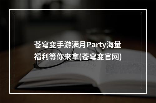 苍穹变手游满月Party海量福利等你来拿(苍穹变官网)