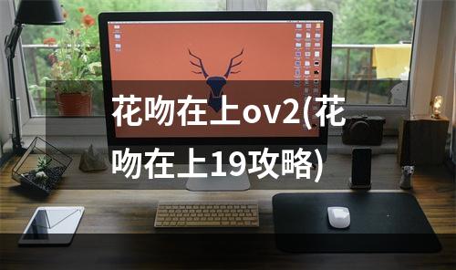 花吻在上ov2(花吻在上19攻略)