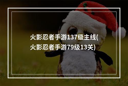 火影忍者手游137级主线(火影忍者手游79级13关)