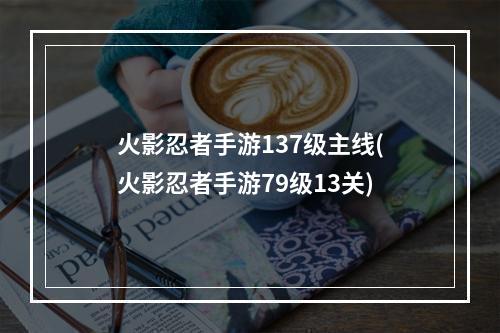 火影忍者手游137级主线(火影忍者手游79级13关)