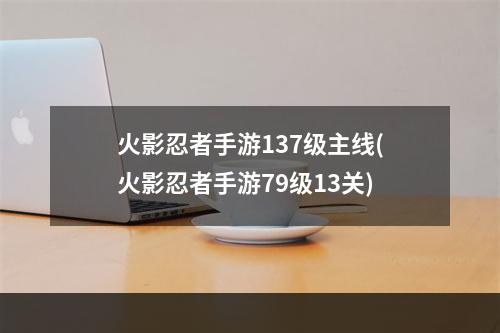 火影忍者手游137级主线(火影忍者手游79级13关)