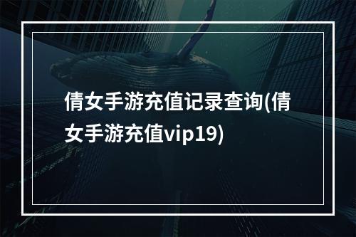 倩女手游充值记录查询(倩女手游充值vip19)