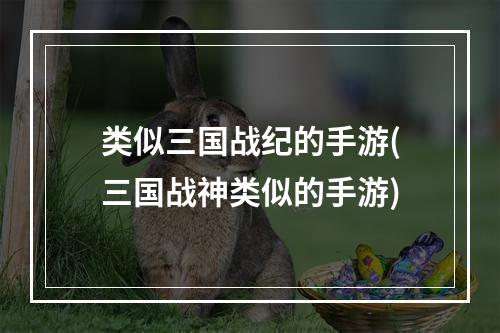 类似三国战纪的手游(三国战神类似的手游)