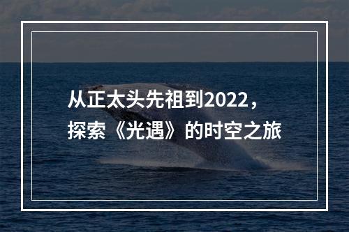 从正太头先祖到2022，探索《光遇》的时空之旅