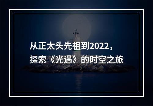 从正太头先祖到2022，探索《光遇》的时空之旅