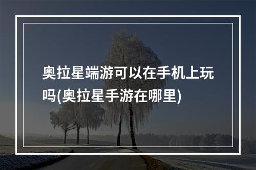 奥拉星端游可以在手机上玩吗(奥拉星手游在哪里)