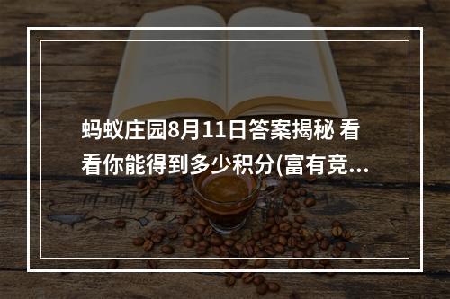 蚂蚁庄园8月11日答案揭秘 看看你能得到多少积分(富有竞争性，激起读者求知欲)