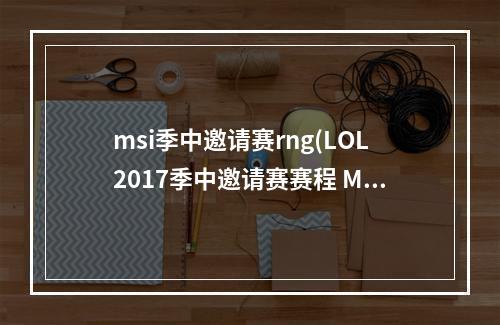 msi季中邀请赛rng(LOL2017季中邀请赛赛程 MSI季中邀请赛直播网址 LOL季)