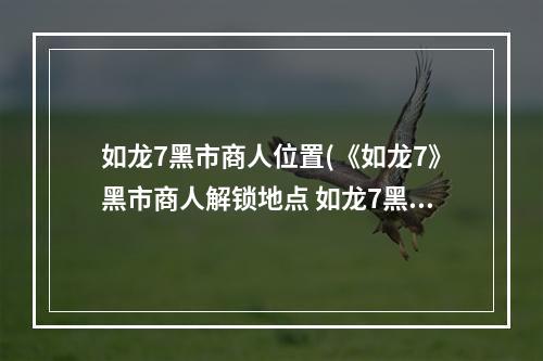 如龙7黑市商人位置(《如龙7》黑市商人解锁地点 如龙7黑市商人在哪)