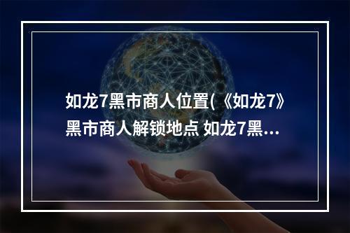 如龙7黑市商人位置(《如龙7》黑市商人解锁地点 如龙7黑市商人在哪)