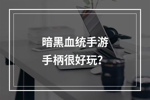 暗黑血统手游手柄很好玩？