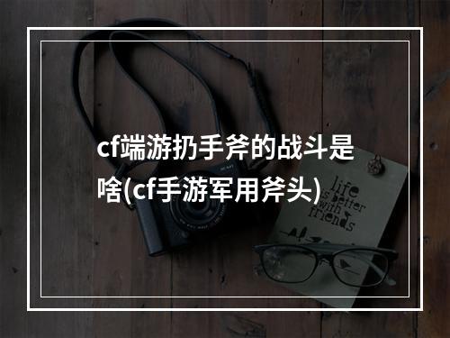 cf端游扔手斧的战斗是啥(cf手游军用斧头)