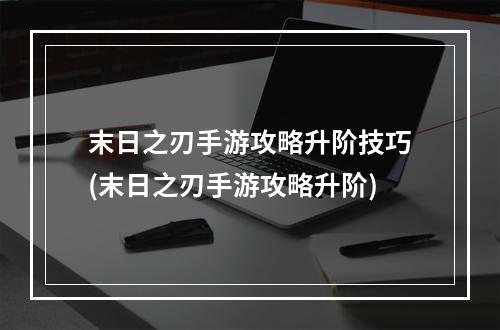 末日之刃手游攻略升阶技巧(末日之刃手游攻略升阶)