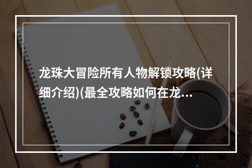 龙珠大冒险所有人物解锁攻略(详细介绍)(最全攻略如何在龙珠大冒险中解锁所有人物(图文并茂))