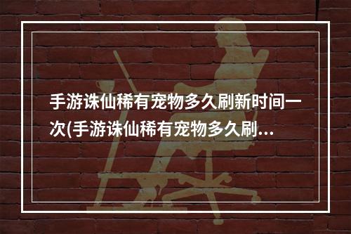 手游诛仙稀有宠物多久刷新时间一次(手游诛仙稀有宠物多久刷新时间)