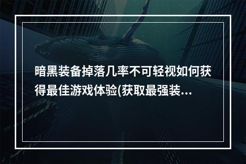 暗黑装备掉落几率不可轻视如何获得最佳游戏体验(获取最强装备)